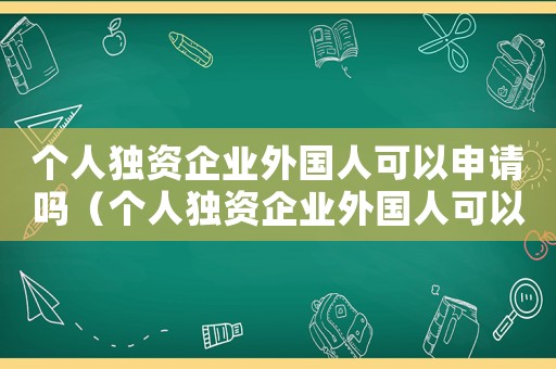 個(gè)人獨(dú)資企業(yè)外國(guó)人可以申請(qǐng)嗎（個(gè)人獨(dú)資企業(yè)外國(guó)人可以投資設(shè)立嗎）
