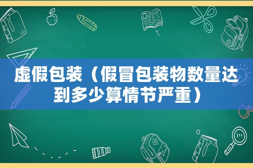 虛假包裝（假冒包裝物數(shù)量達(dá)到多少算情節(jié)嚴(yán)重）