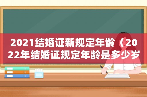 2021結婚證新規(guī)定年齡（2022年結婚證規(guī)定年齡是多少歲了）