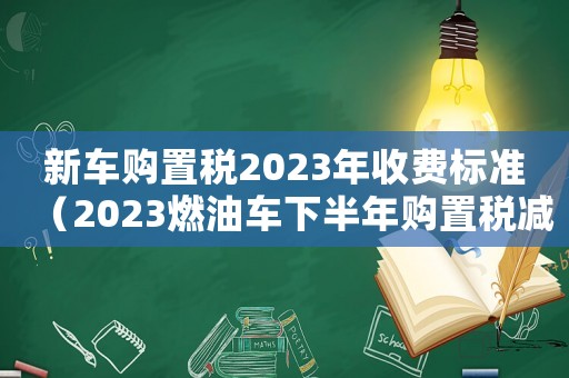 新車(chē)購(gòu)置稅2023年收費(fèi)標(biāo)準(zhǔn)（2023燃油車(chē)下半年購(gòu)置稅減半）