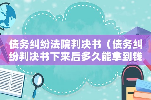 債務(wù)糾紛法院判決書（債務(wù)糾紛判決書下來(lái)后多久能拿到錢）