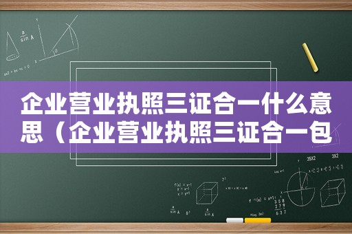 企業(yè)營業(yè)執(zhí)照三證合一什么意思（企業(yè)營業(yè)執(zhí)照三證合一包括哪三證呢）