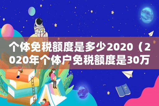 個體免稅額度是多少2020（2020年個體戶免稅額度是30萬么）