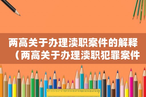 兩高關(guān)于辦理瀆職案件的解釋?zhuān)▋筛哧P(guān)于辦理瀆職犯罪案件解釋(一)）