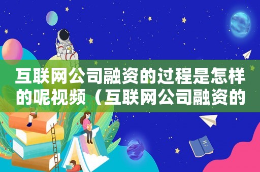 互聯(lián)網(wǎng)公司融資的過程是怎樣的呢視頻（互聯(lián)網(wǎng)公司融資的過程是怎樣的呢）