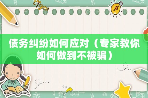 債務(wù)糾紛如何應(yīng)對(duì)（專家教你如何做到不被騙）