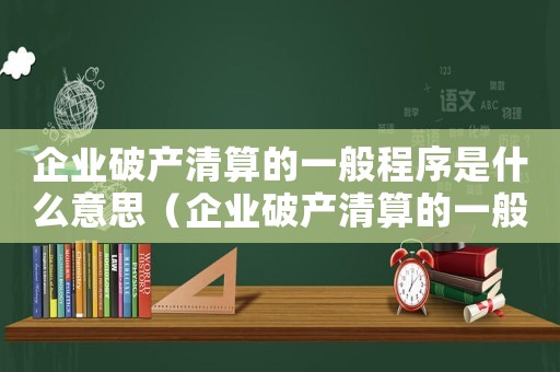 企業(yè)破產(chǎn)清算的一般程序是什么意思（企業(yè)破產(chǎn)清算的一般程序是什么?）