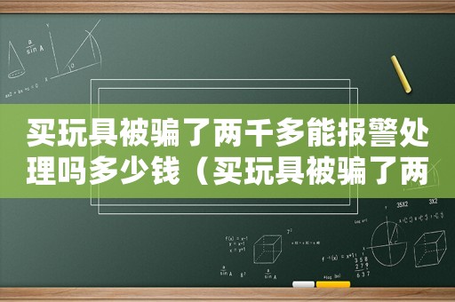 買玩具被騙了兩千多能報(bào)警處理嗎多少錢（買玩具被騙了兩千多能報(bào)警處理嗎）