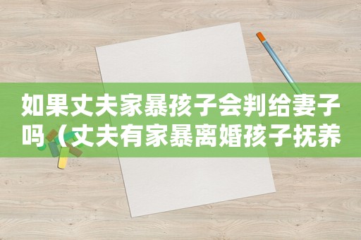 如果丈夫家暴孩子會(huì)判給妻子嗎（丈夫有家暴離婚孩子撫養(yǎng)權(quán)歸誰(shuí)管）