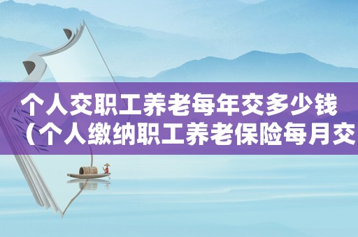 個人交職工養(yǎng)老每年交多少錢（個人繳納職工養(yǎng)老保險每月交多少錢）