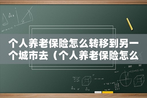個人養(yǎng)老保險怎么轉(zhuǎn)移到另一個城市去（個人養(yǎng)老保險怎么轉(zhuǎn)移到另一個城市）