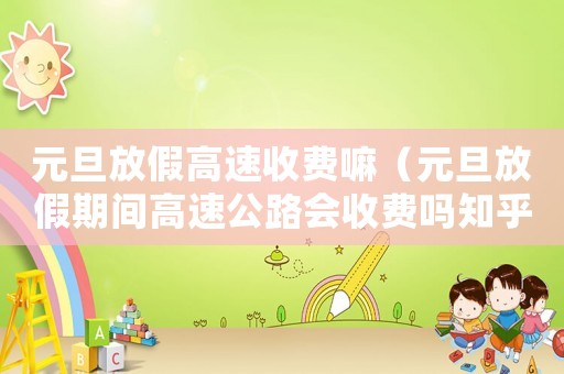 元旦放假高速收費嘛（元旦放假期間高速公路會收費嗎知乎）