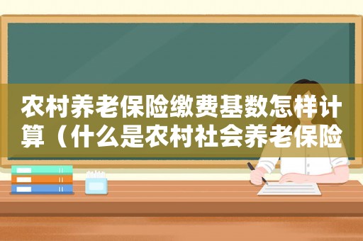 農(nóng)村養(yǎng)老保險(xiǎn)繳費(fèi)基數(shù)怎樣計(jì)算（什么是農(nóng)村社會(huì)養(yǎng)老保險(xiǎn)繳費(fèi)基數(shù)）