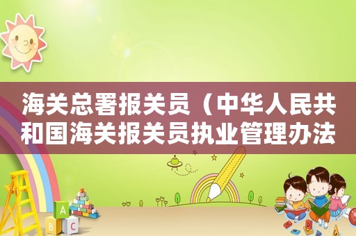 海關(guān)總署報關(guān)員（中華人民共和國海關(guān)報關(guān)員執(zhí)業(yè)管理辦法）
