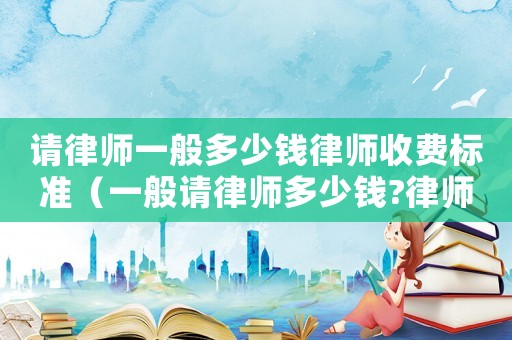 請律師一般多少錢律師收費標(biāo)準(zhǔn)（一般請律師多少錢?律師費用一覽表）