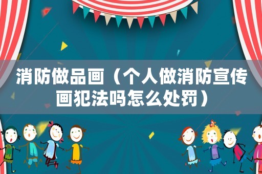 消防做品畫(huà)（個(gè)人做消防宣傳畫(huà)犯法嗎怎么處罰）