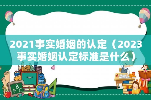 2021事實婚姻的認(rèn)定（2023事實婚姻認(rèn)定標(biāo)準(zhǔn)是什么）