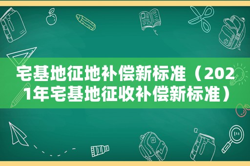 宅基地征地補(bǔ)償新標(biāo)準(zhǔn)（2021年宅基地征收補(bǔ)償新標(biāo)準(zhǔn)）