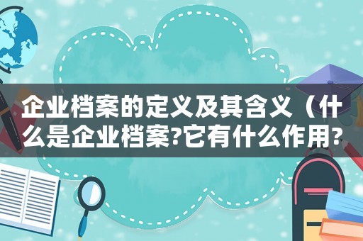 企業(yè)檔案的定義及其含義（什么是企業(yè)檔案?它有什么作用?）