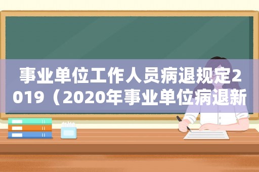 事業(yè)單位工作人員病退規(guī)定2019（2020年事業(yè)單位病退新規(guī)最新消息）