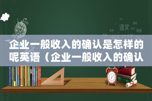 企業(yè)一般收入的確認(rèn)是怎樣的呢英語(yǔ)（企業(yè)一般收入的確認(rèn)是怎樣的呢英語(yǔ)）