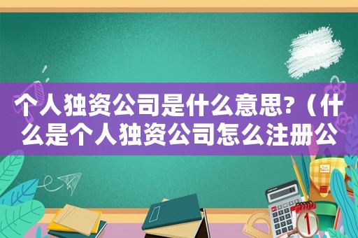 個(gè)人獨(dú)資公司是什么意思?（什么是個(gè)人獨(dú)資公司怎么注冊(cè)公司）