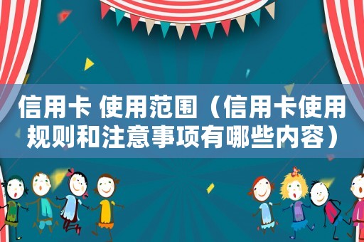 信用卡 使用范圍（信用卡使用規(guī)則和注意事項(xiàng)有哪些內(nèi)容）