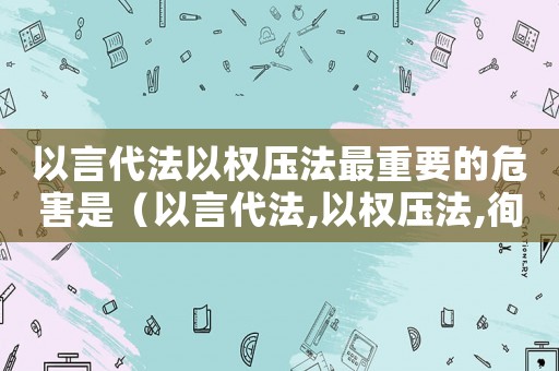 以言代法以權(quán)壓法最重要的危害是（以言代法,以權(quán)壓法,徇私枉法的意思）
