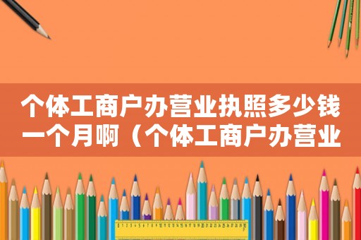 個體工商戶辦營業(yè)執(zhí)照多少錢一個月啊（個體工商戶辦營業(yè)執(zhí)照多少錢一個月）