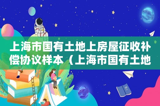 上海市國有土地上房屋征收補償協(xié)議樣本（上海市國有土地上房屋征收與補償協(xié)議）