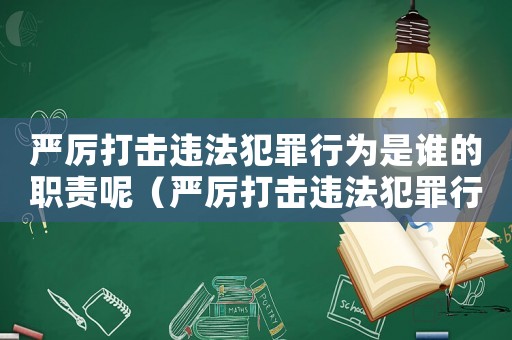 嚴(yán)厲打擊違法犯罪行為是誰的職責(zé)呢（嚴(yán)厲打擊違法犯罪行為是誰的職責(zé)）