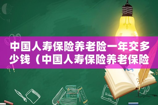 中國人壽保險養(yǎng)老險一年交多少錢（中國人壽保險養(yǎng)老保險要交多少年）