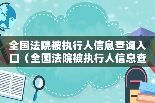 全國(guó)法院被執(zhí)行人信息查詢?nèi)肟冢ㄈ珖?guó)法院被執(zhí)行人信息查詢平臺(tái)信息異議）