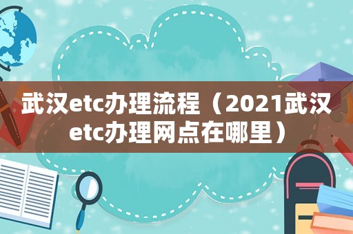 武漢etc辦理流程（2021武漢etc辦理網(wǎng)點在哪里）