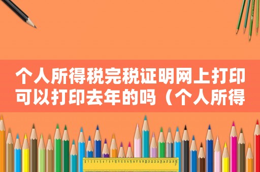 個人所得稅完稅證明網(wǎng)上打印可以打印去年的嗎（個人所得稅完稅證明怎么網(wǎng)上打印）