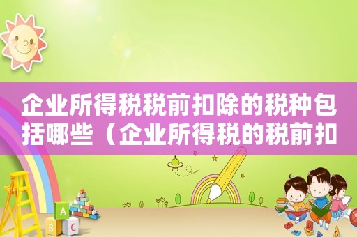 企業(yè)所得稅稅前扣除的稅種包括哪些（企業(yè)所得稅的稅前扣除項(xiàng)目有哪些類(lèi)型）