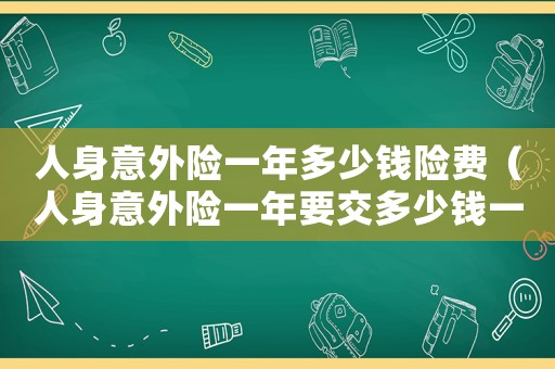 人身意外險一年多少錢險費（人身意外險一年要交多少錢一個月）