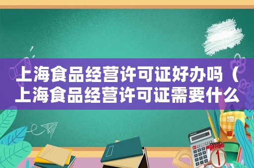 上海食品經(jīng)營(yíng)許可證好辦嗎（上海食品經(jīng)營(yíng)許可證需要什么材料）