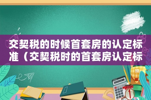 交契稅的時候首套房的認(rèn)定標(biāo)準(zhǔn)（交契稅時的首套房認(rèn)定標(biāo)準(zhǔn)是什么呢）