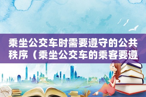 乘坐公交車時(shí)需要遵守的公共秩序（乘坐公交車的乘客要遵守什么規(guī)則呢）