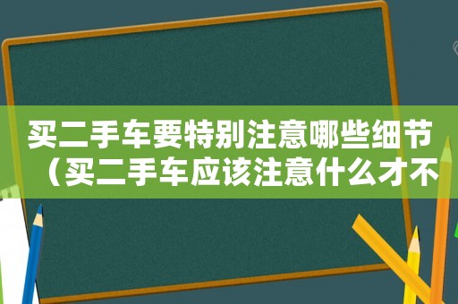 買(mǎi)二手車(chē)要特別注意哪些細(xì)節(jié)（買(mǎi)二手車(chē)應(yīng)該注意什么才不會(huì)被坑）