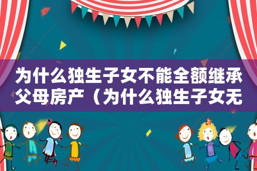 為什么獨生子女不能全額繼承父母房產(chǎn)（為什么獨生子女無法繼承父母全部遺產(chǎn)）
