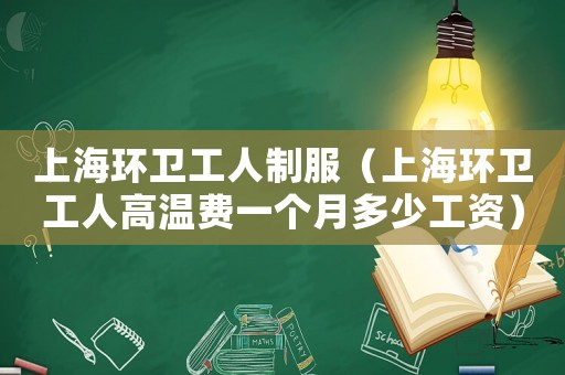 上海環(huán)衛(wèi)工人制服（上海環(huán)衛(wèi)工人高溫費(fèi)一個(gè)月多少工資）