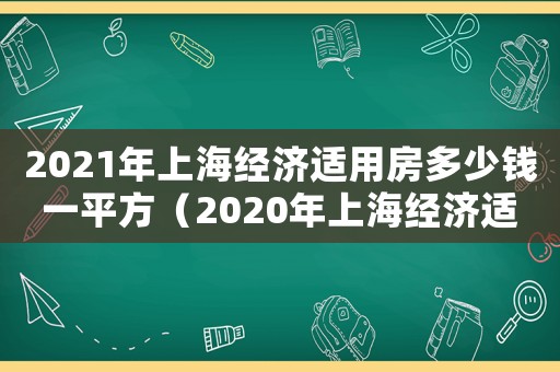 2021年上海經(jīng)濟(jì)適用房多少錢一平方（2020年上海經(jīng)濟(jì)適用房多少錢）