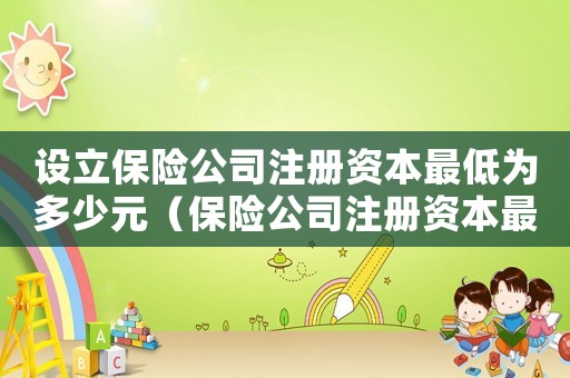 設立保險公司注冊資本最低為多少元（保險公司注冊資本最低限額為多少）
