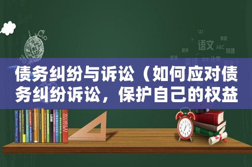 債務(wù)糾紛與訴訟（如何應(yīng)對債務(wù)糾紛訴訟，保護(hù)自己的權(quán)益）