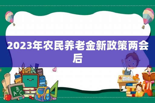 2023年農(nóng)民養(yǎng)老金新政策兩會后