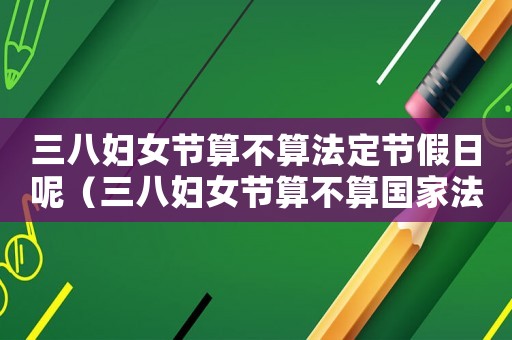 三八婦女節(jié)算不算法定節(jié)假日呢（三八婦女節(jié)算不算國(guó)家法定節(jié)假日）