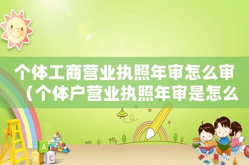 個(gè)體工商營業(yè)執(zhí)照年審怎么審（個(gè)體戶營業(yè)執(zhí)照年審是怎么年審的）