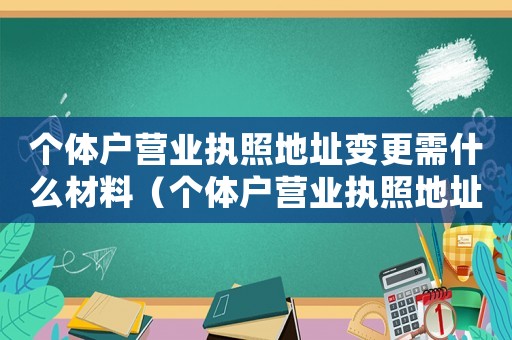 個(gè)體戶營(yíng)業(yè)執(zhí)照地址變更需什么材料（個(gè)體戶營(yíng)業(yè)執(zhí)照地址變更需要哪些材料）